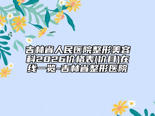 吉林省人民医院整形美容科2026价格表(价目)在线一览-吉林省整形医院
