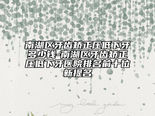 南湖区牙齿矫正压低下牙多少钱-南湖区牙齿矫正压低下牙医院排名前十位新提名