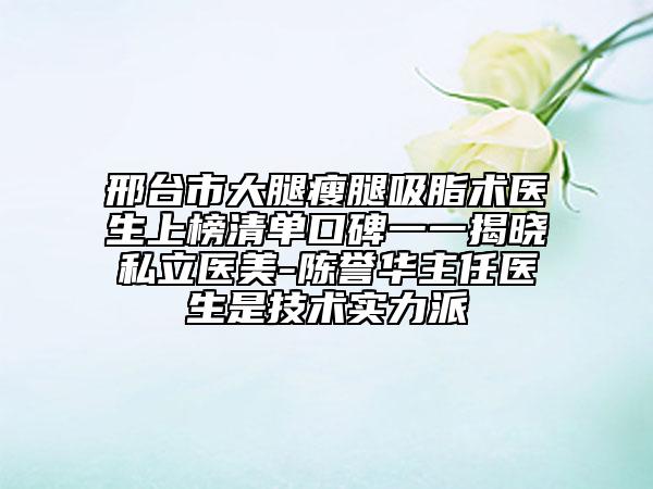 邢台市大腿瘦腿吸脂术医生上榜清单口碑一一揭晓私立医美-陈誉华主任医生是技术实力派