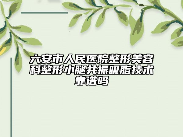 六安市人民医院整形美容科整形小腿共振吸脂技术靠谱吗