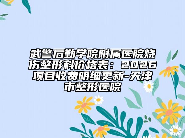 武警后勤学院附属医院烧伤整形科价格表：2026项目收费明细更新-天津市整形医院