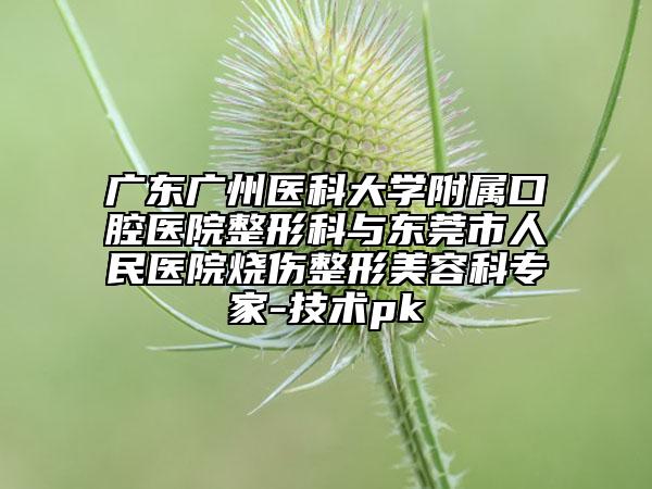 广东广州医科大学附属口腔医院整形科与东莞市人民医院烧伤整形美容科专家-技术pk