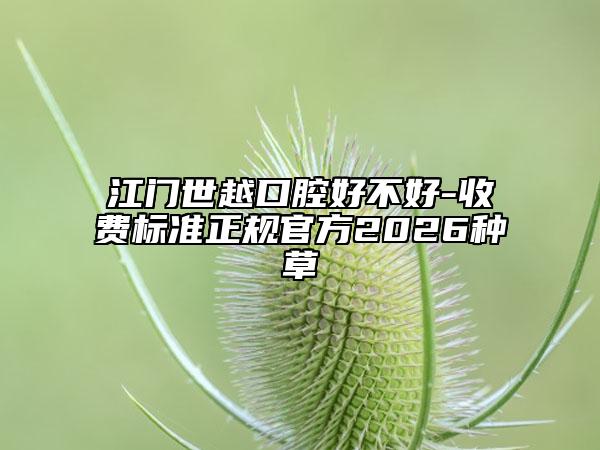 江门世越口腔好不好-收费标准正规官方2026种草