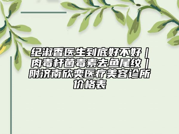 纪淑香医生到底好不好｜肉毒杆菌毒素去鱼尾纹｜附济南欣奕医疗美容诊所价格表