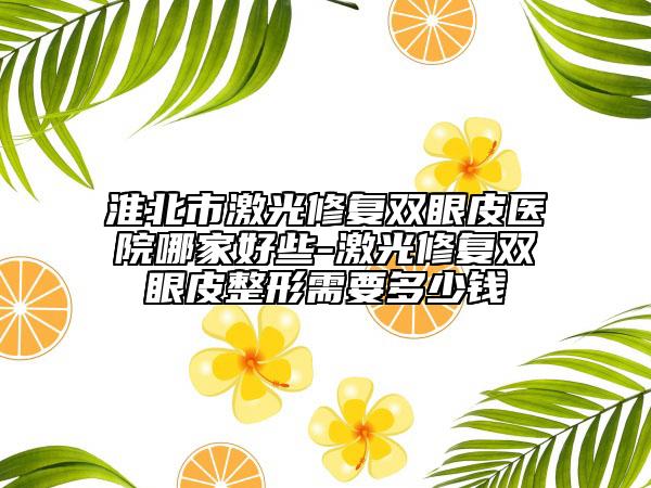 淮北市激光修复双眼皮医院哪家好些-激光修复双眼皮整形需要多少钱