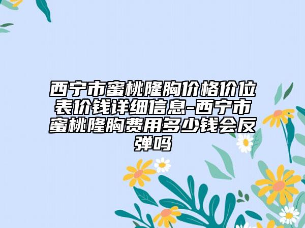 西宁市蜜桃隆胸价格价位表价钱详细信息-西宁市蜜桃隆胸费用多少钱会反弹吗