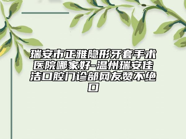 瑞安市正雅隐形牙套手术医院哪家好-温州瑞安佳洁口腔门诊部网友赞不绝口
