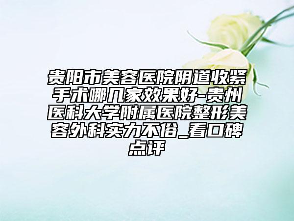 贵阳市美容医院阴道收紧手术哪几家效果好-贵州医科大学附属医院整形美容外科实力不俗_看口碑点评