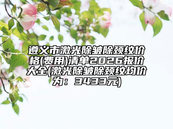 遵义市激光除皱除颈纹价格(费用)清单2026报价大全(激光除皱除颈纹均价为：3433元)