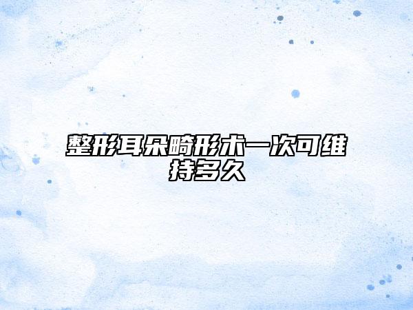 整形耳朵畸形术一次可维持多久