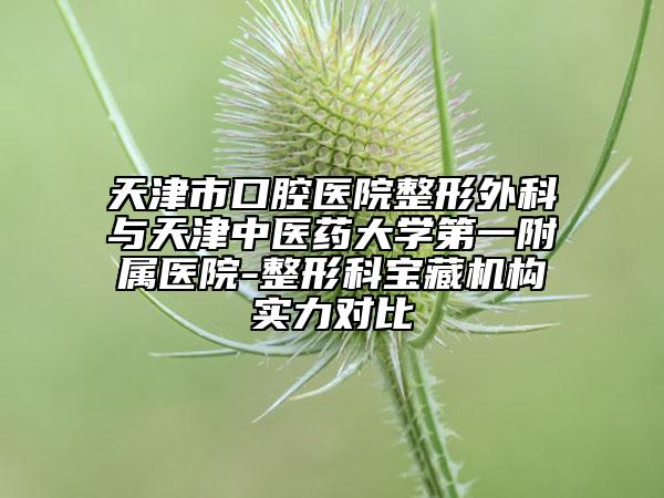 天津市口腔医院整形外科与天津中医药大学第一附属医院-整形科宝藏机构实力对比