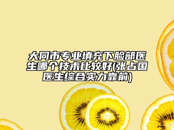 大同市专业填充下脸部医生哪个技术比较好(张占国医生综合实力靠前)