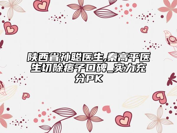 陕西省孙聪医生,秦高平医生切除痦子口碑_实力充分PK