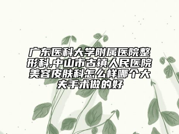 广东医科大学附属医院整形科,中山市古镇人民医院美容皮肤科怎么样哪个大夫手术做的好