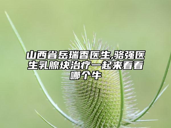 山西省岳瑞香医生,骆强医生乳腺块治疗一起来看看哪个牛