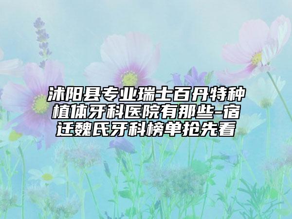 沭阳县专业瑞士百丹特种植体牙科医院有那些-宿迁魏氏牙科榜单抢先看