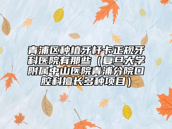 青浦区种植牙杆卡正规牙科医院有那些（复旦大学附属中山医院青浦分院口腔科擅长多种项目）