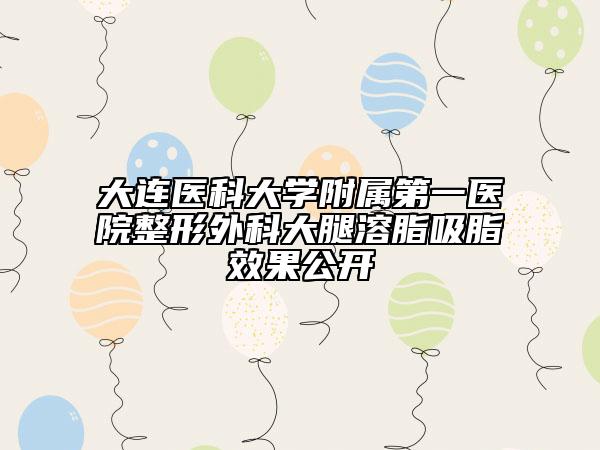 大连医科大学附属第一医院整形外科大腿溶脂吸脂效果公开