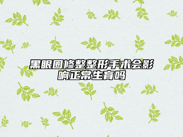 黑眼圈修整整形手术会影响正常生育吗