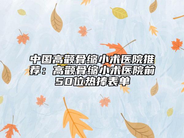 中国高颧骨缩小术医院推荐：高颧骨缩小术医院前50位热捧表单