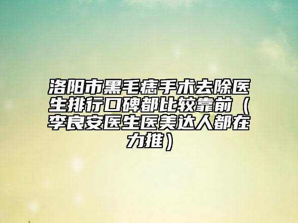 洛阳市黑毛痣手术去除医生排行口碑都比较靠前（李良安医生医美达人都在力推）
