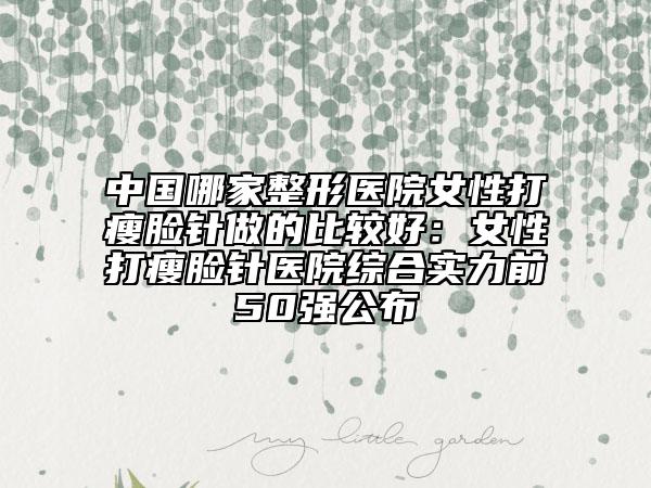 中国哪家整形医院女性打瘦脸针做的比较好：女性打瘦脸针医院综合实力前50强公布