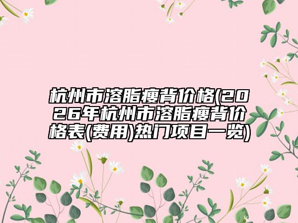杭州市溶脂瘦背价格(2026年杭州市溶脂瘦背价格表(费用)热门项目一览)