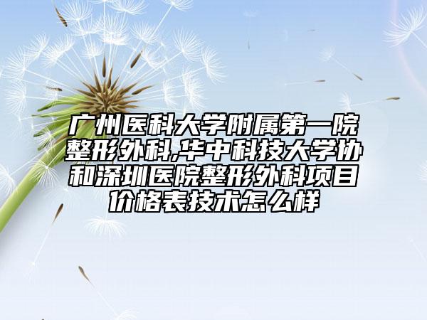 广州医科大学附属第一院整形外科,华中科技大学协和深圳医院整形外科项目价格表技术怎么样