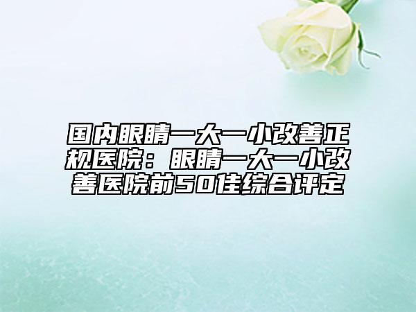 国内眼睛一大一小改善正规医院：眼睛一大一小改善医院前50佳综合评定