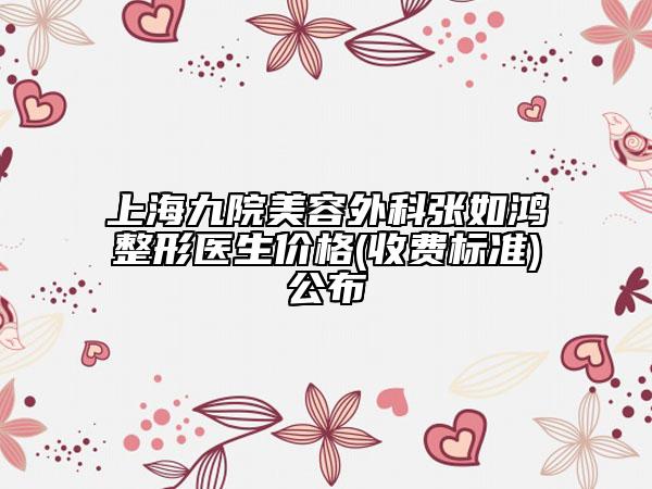 上海九院美容外科张如鸿整形医生价格(收费标准)公布