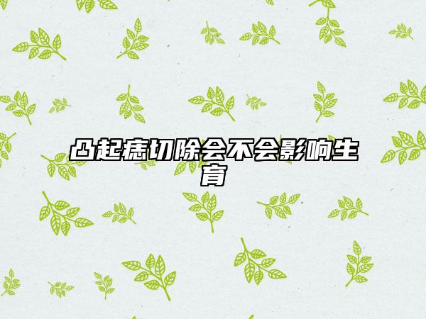 凸起痣切除会不会影响生育