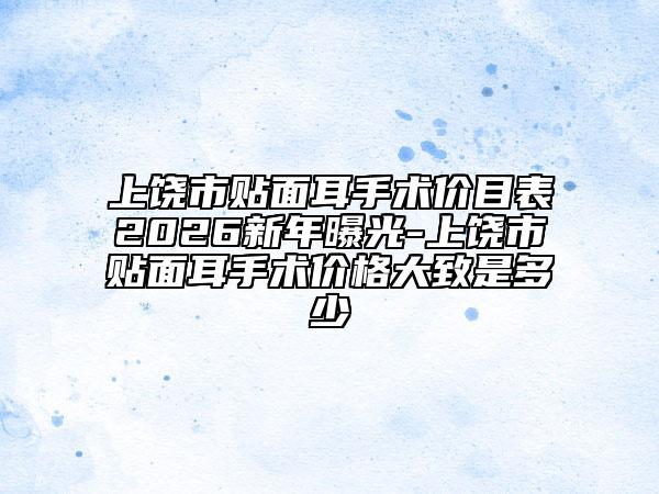 上饶市贴面耳手术价目表2026新年曝光-上饶市贴面耳手术价格大致是多少