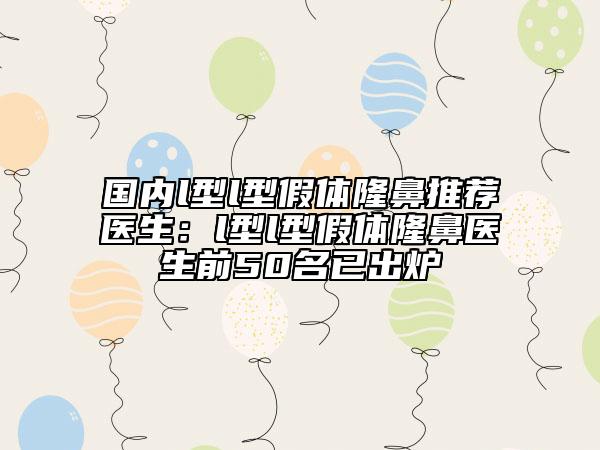 国内l型l型假体隆鼻推荐医生：l型l型假体隆鼻医生前50名已出炉