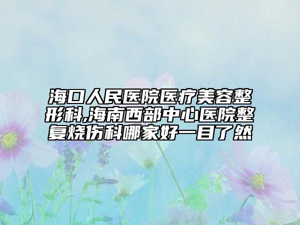 海口人民医院医疗美容整形科,海南西部中心医院整复烧伤科哪家好一目了然