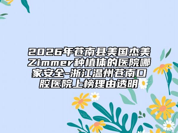 2026年苍南县美国杰美Zimmer种植体的医院哪家安全-浙江温州苍南口腔医院上榜理由透明