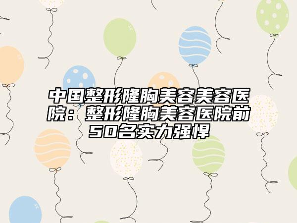 中国整形隆胸美容美容医院：整形隆胸美容医院前50名实力强悍