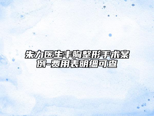 朱力医生丰胸整形手术案例-费用表明细可查