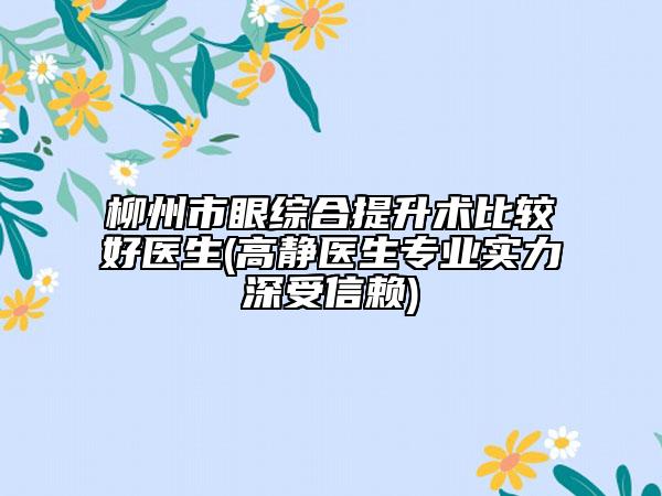 柳州市眼综合提升术比较好医生(高静医生专业实力深受信赖)