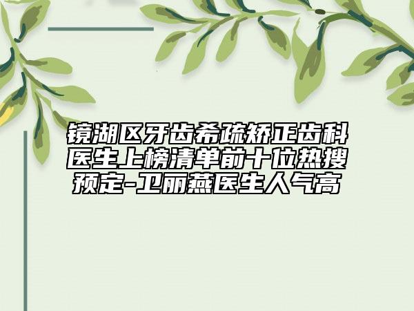 镜湖区牙齿希疏矫正齿科医生上榜清单前十位热搜预定-卫丽燕医生人气高