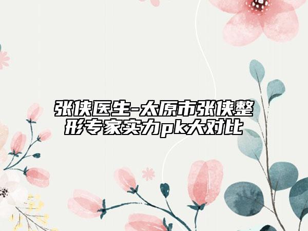 张侠医生-太原市张侠整形专家实力pk大对比