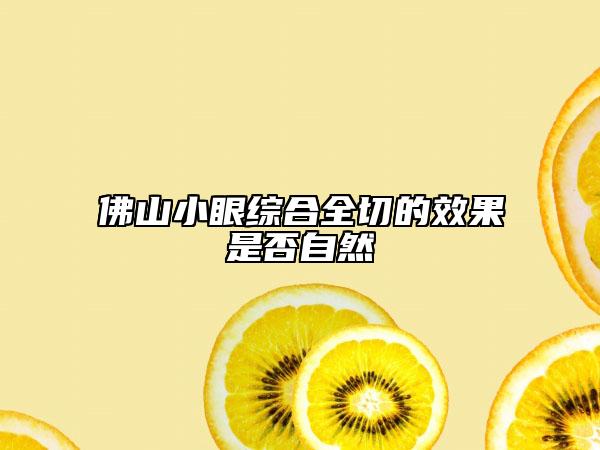 佛山小眼综合全切的效果是否自然