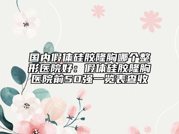 国内假体硅胶隆胸哪个整形医院好：假体硅胶隆胸医院前50强一览表查收