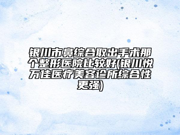 银川市鼻综合取出手术那个整形医院比较好(银川悦万佳医疗美容诊所综合性更强)