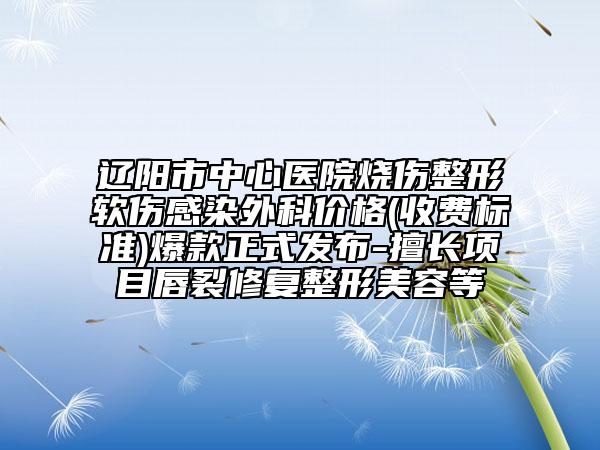 辽阳市中心医院烧伤整形软伤感染外科价格(收费标准)爆款正式发布-擅长项目唇裂修复整形美容等