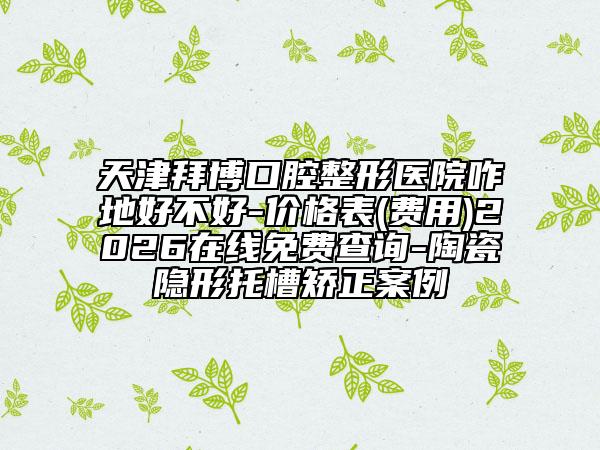 天津拜博口腔整形医院咋地好不好-价格表(费用)2026在线免费查询-陶瓷隐形托槽矫正案例