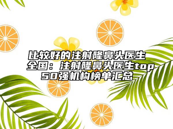 比较好的注射隆鼻头医生全国：注射隆鼻头医生top50强机构榜单汇总