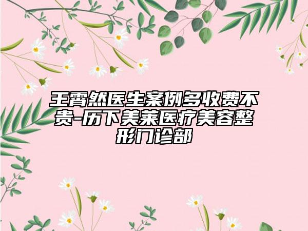 王霄然医生案例多收费不贵-历下美莱医疗美容整形门诊部