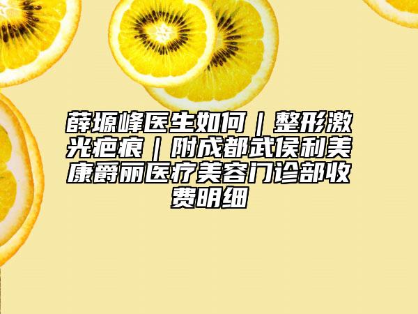 薛塬峰医生如何｜整形激光疤痕｜附成都武侯利美康爵丽医疗美容门诊部收费明细