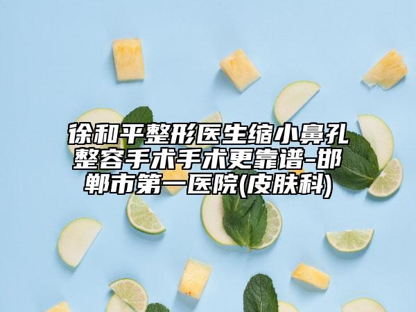 徐和平整形医生缩小鼻孔整容手术手术更靠谱-邯郸市第一医院(皮肤科)