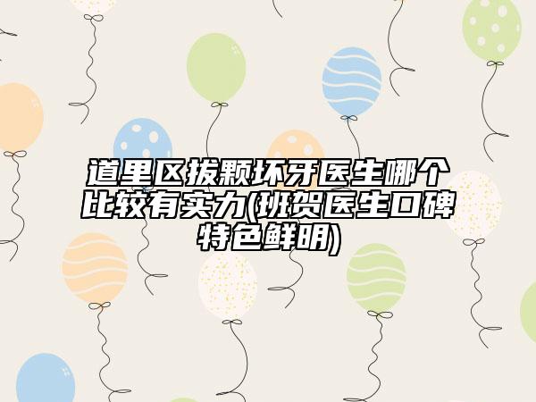 道里区拔颗坏牙医生哪个比较有实力(班贺医生口碑特色鲜明)